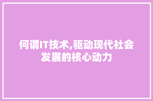 何谓IT技术,驱动现代社会发展的核心动力
