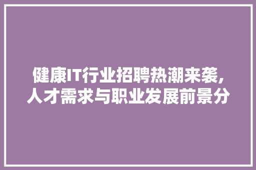 健康IT行业招聘热潮来袭,人才需求与职业发展前景分析 建站教程