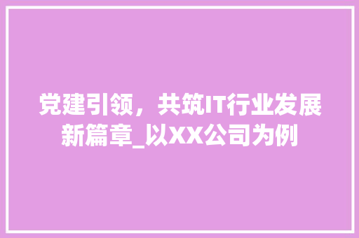 党建引领，共筑IT行业发展新篇章_以XX公司为例