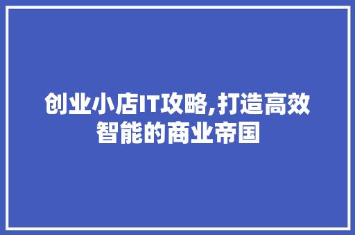 创业小店IT攻略,打造高效智能的商业帝国