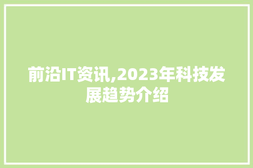 前沿IT资讯,2023年科技发展趋势介绍 Web前端