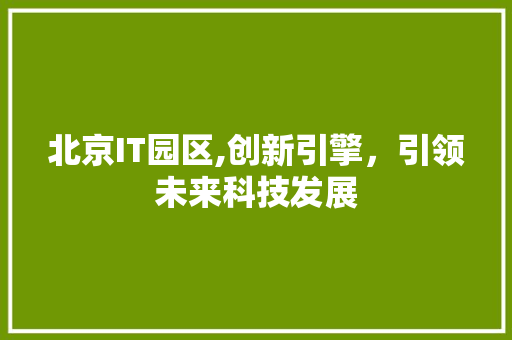 北京IT园区,创新引擎，引领未来科技发展