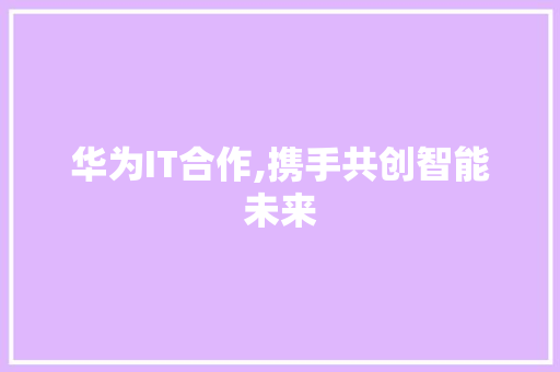 华为IT合作,携手共创智能未来