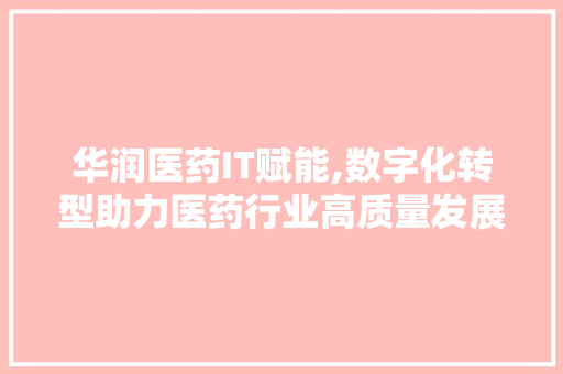 华润医药IT赋能,数字化转型助力医药行业高质量发展