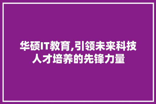 华硕IT教育,引领未来科技人才培养的先锋力量