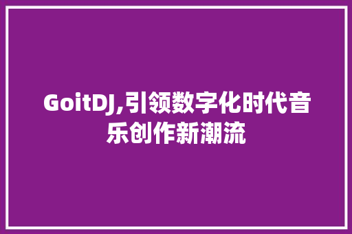GoitDJ,引领数字化时代音乐创作新潮流