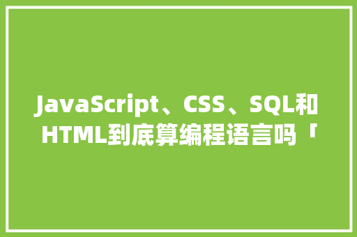 JavaScript、CSS、SQL和HTML到底算编程语言吗「数据库存html」