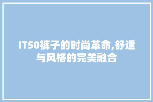IT50裤子的时尚革命,舒适与风格的完美融合
