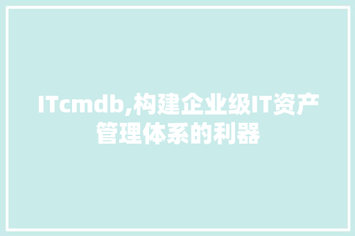ITcmdb,构建企业级IT资产管理体系的利器