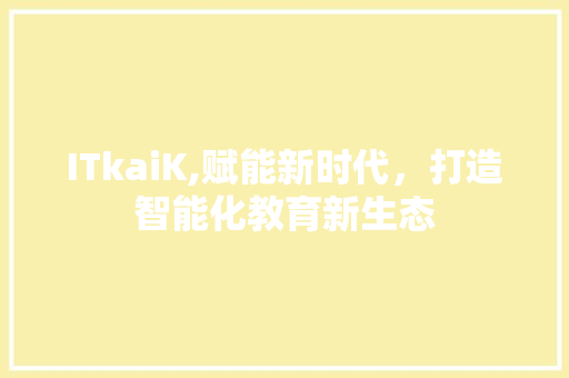 ITkaiK,赋能新时代，打造智能化教育新生态