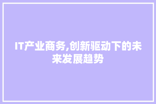 IT产业商务,创新驱动下的未来发展趋势