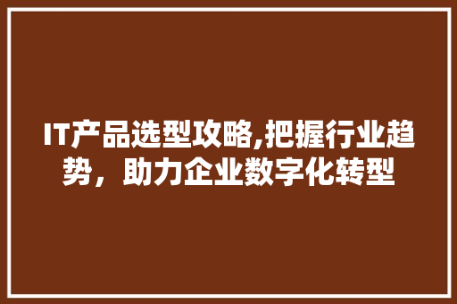 IT产品选型攻略,把握行业趋势，助力企业数字化转型