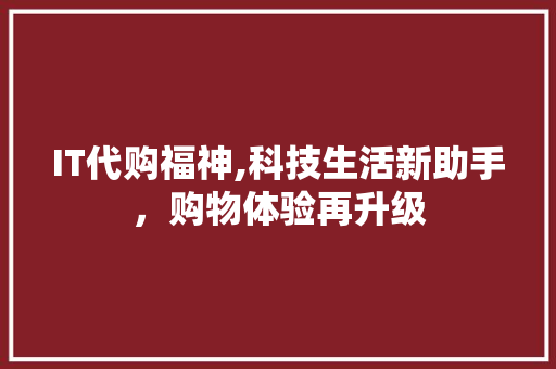 IT代购福神,科技生活新助手，购物体验再升级