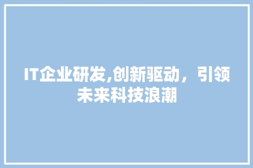 IT企业研发,创新驱动，引领未来科技浪潮