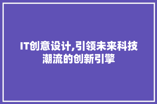 IT创意设计,引领未来科技潮流的创新引擎