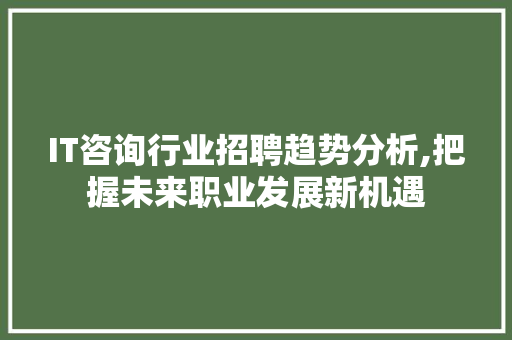 IT咨询行业招聘趋势分析,把握未来职业发展新机遇