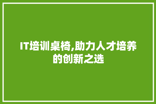 IT培训桌椅,助力人才培养的创新之选