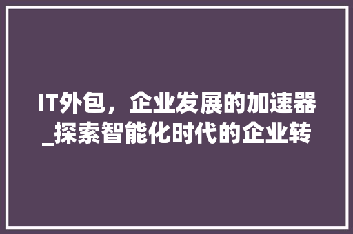 IT外包，企业发展的加速器_探索智能化时代的企业转型之路