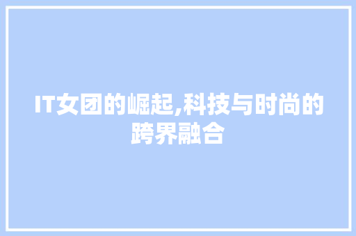 IT女团的崛起,科技与时尚的跨界融合