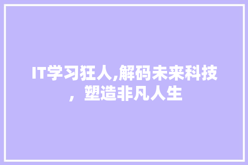 IT学习狂人,解码未来科技，塑造非凡人生