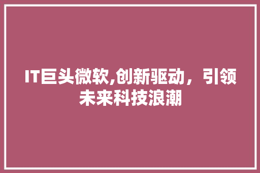 IT巨头微软,创新驱动，引领未来科技浪潮