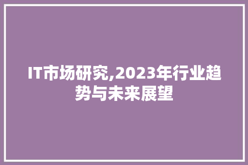 IT市场研究,2023年行业趋势与未来展望