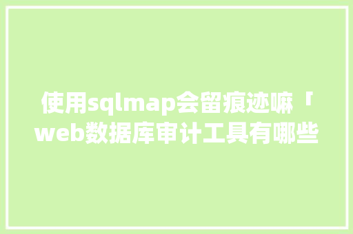 使用sqlmap会留痕迹嘛「web数据库审计工具有哪些」 WordPress教程