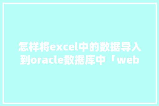 怎样将excel中的数据导入到oracle数据库中「web项目空行 数据库是什么」