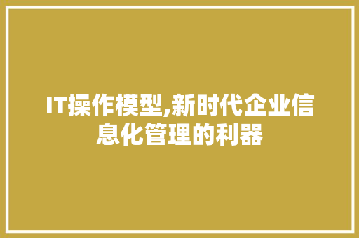 IT操作模型,新时代企业信息化管理的利器 IT操作模型,新时代企业信息化管理的利器