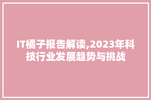 IT橘子报告解读,2023年科技行业发展趋势与挑战