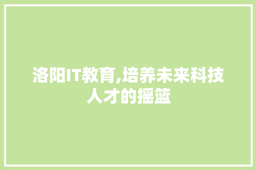 洛阳IT教育,培养未来科技人才的摇篮