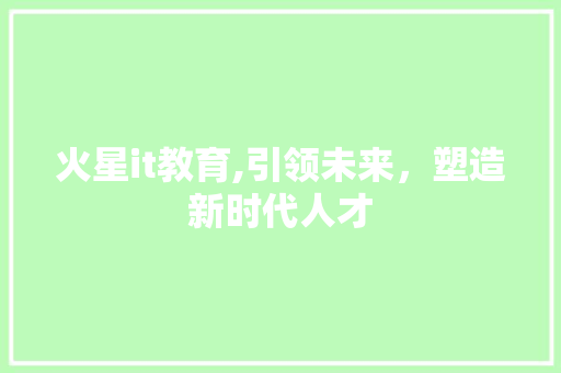 火星it教育,引领未来，塑造新时代人才