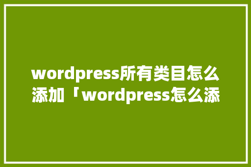 wordpress所有类目怎么添加「wordpress怎么添加视频」