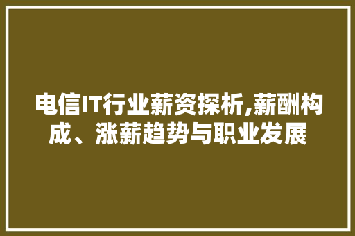电信IT行业薪资探析,薪酬构成、涨薪趋势与职业发展