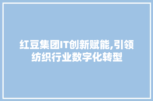 红豆集团IT创新赋能,引领纺织行业数字化转型 友链在线