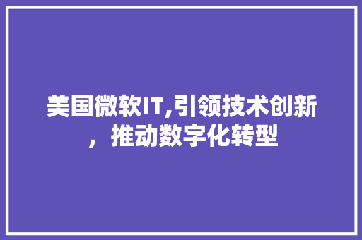 美国微软IT,引领技术创新，推动数字化转型