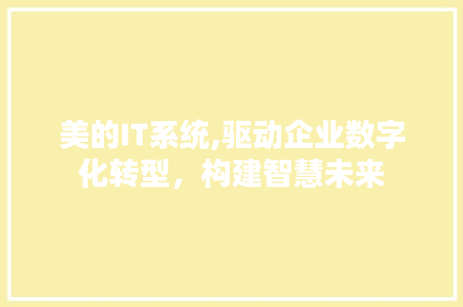 美的IT系统,驱动企业数字化转型，构建智慧未来