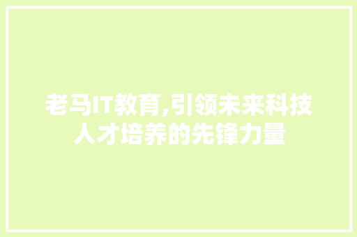 老马IT教育,引领未来科技人才培养的先锋力量