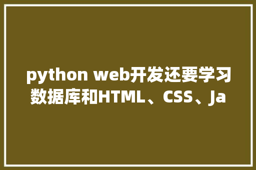 python web开发还要学习数据库和HTML、CSS、JavaScrip吗「web前端开发的数据库有哪些」 建站教程