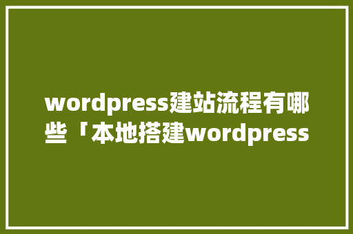 wordpress建站流程有哪些「本地搭建wordpress网站」 Web前端