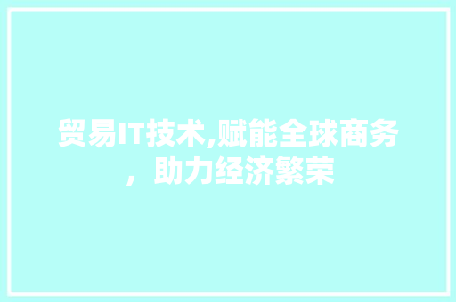 贸易IT技术,赋能全球商务，助力经济繁荣