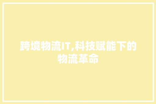 跨境物流IT,科技赋能下的物流革命