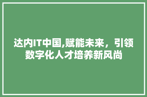 达内IT中国,赋能未来，引领数字化人才培养新风尚