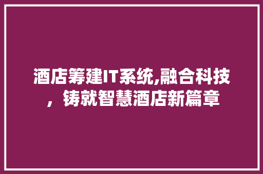 酒店筹建IT系统,融合科技，铸就智慧酒店新篇章