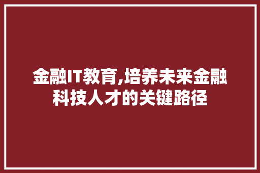 金融IT教育,培养未来金融科技人才的关键路径