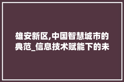 雄安新区,中国智慧城市的典范_信息技术赋能下的未来之城
