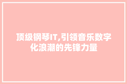 顶级钢琴IT,引领音乐数字化浪潮的先锋力量 服务器/数据库