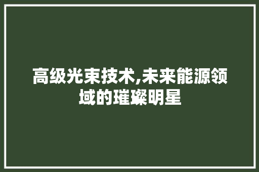 高级光束技术,未来能源领域的璀璨明星