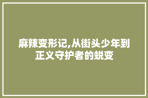 麻辣变形记,从街头少年到正义守护者的蜕变 友链在线