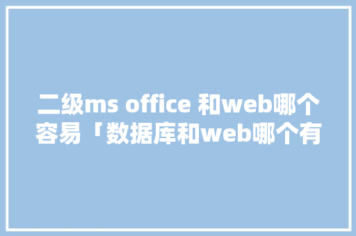 二级ms office 和web哪个容易「数据库和web哪个有用」 友链在线